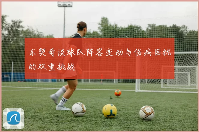 东契奇谈球队阵容变动与伤病困扰的双重挑战