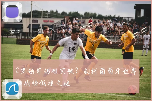 C罗领军仍难突破?剖析葡萄牙世界杯战绩低迷之谜