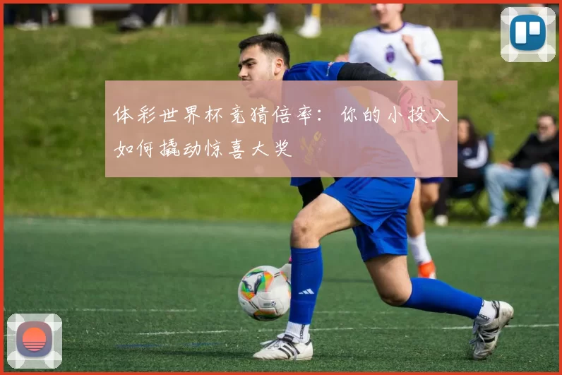 体彩世界杯竞猜倍率:你的小投入如何撬动惊喜大奖