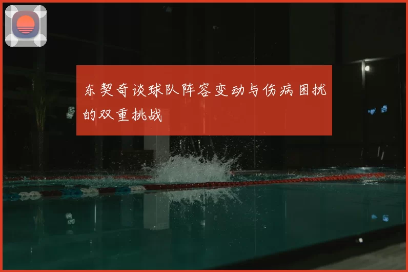 东契奇谈球队阵容变动与伤病困扰的双重挑战