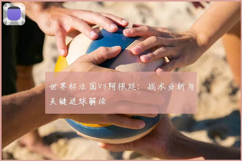 世界杯法国vs阿根廷：战术分析与关键进球解读