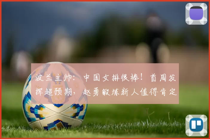 波兰主帅：中国女排很棒！首周发挥超预期，赵勇锻炼新人值得肯定
