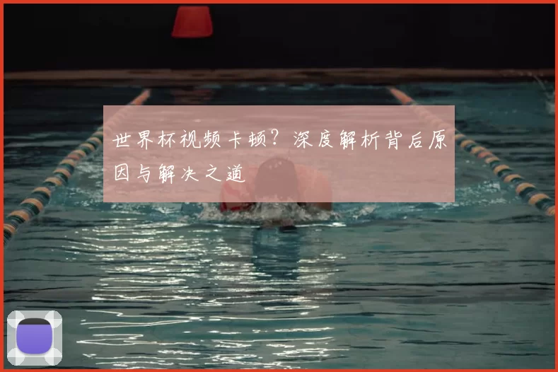 世界杯视频卡顿?深度解析背后原因与解决之道