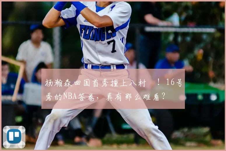 杨瀚森回国首秀撞上八村塁!16号秀的NBA答卷,真有那么难看?