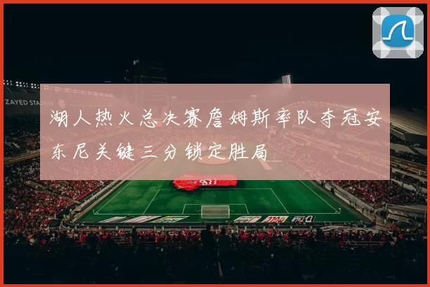 湖人热火总决赛詹姆斯率队夺冠安东尼关键三分锁定胜局