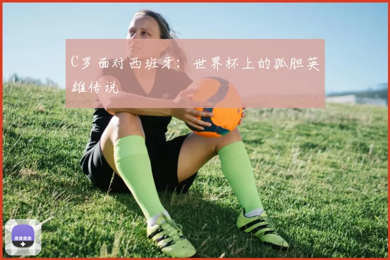 C罗面对西班牙:世界杯上的孤胆英雄传说
