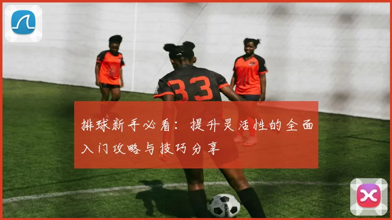 排球新手必看：提升灵活性的全面入门攻略与技巧分享