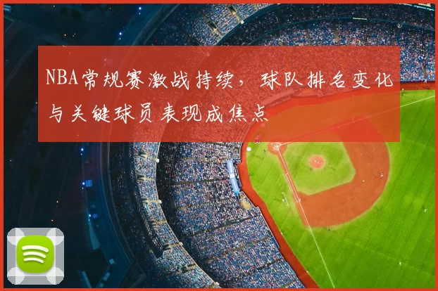 NBA常规赛激战持续,球队排名变化与关键球员表现成焦点