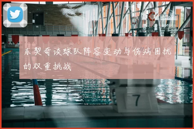 东契奇谈球队阵容变动与伤病困扰的双重挑战