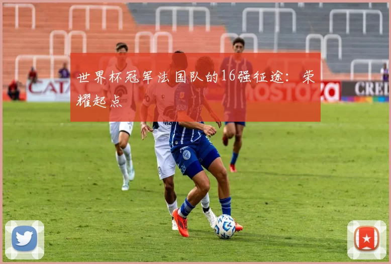 世界杯冠军法国队的16强征途：荣耀起点