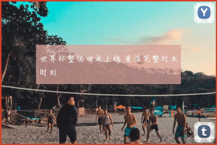 世界杯整场回放上线 重温完整对决时刻