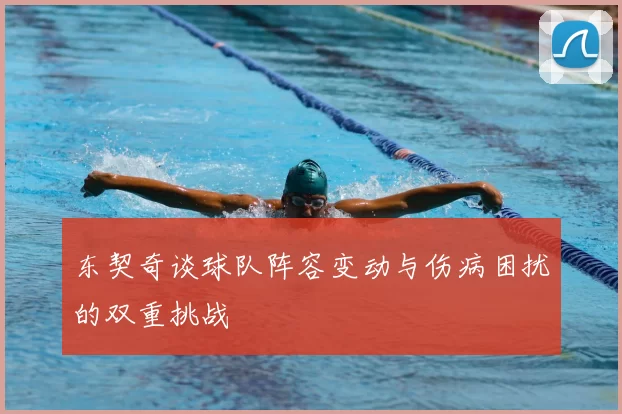 东契奇谈球队阵容变动与伤病困扰的双重挑战