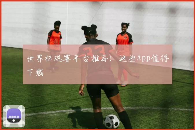 世界杯观赛平台推荐：这些App值得下载