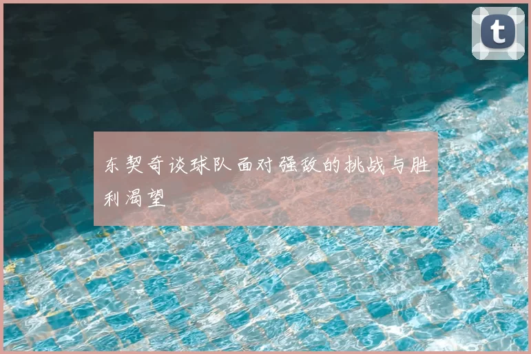东契奇谈球队面对强敌的挑战与胜利渴望