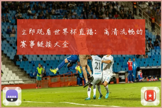 立即观看世界杯直播:高清流畅的赛事链接大全