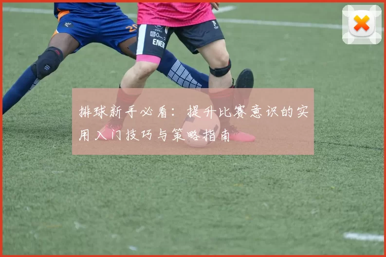 排球新手必看：提升比赛意识的实用入门技巧与策略指南