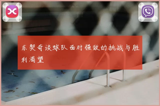 东契奇谈球队面对强敌的挑战与胜利渴望