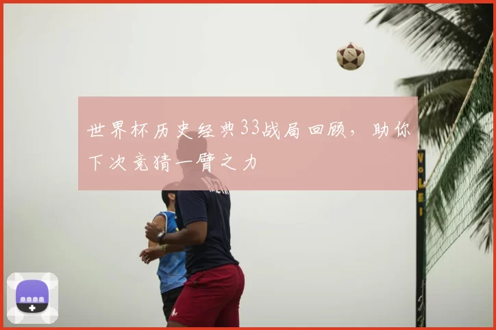 世界杯历史经典33战局回顾,助你下次竞猜一臂之力