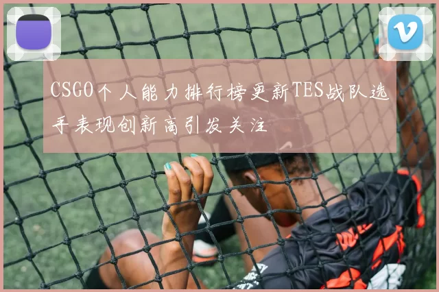 CSGO个人能力排行榜更新TES战队选手表现创新高引发关注