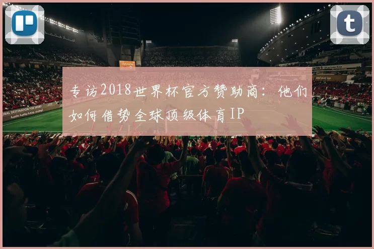 专访2018世界杯官方赞助商:他们如何借势全球顶级体育IP
