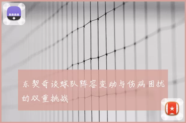 东契奇谈球队阵容变动与伤病困扰的双重挑战