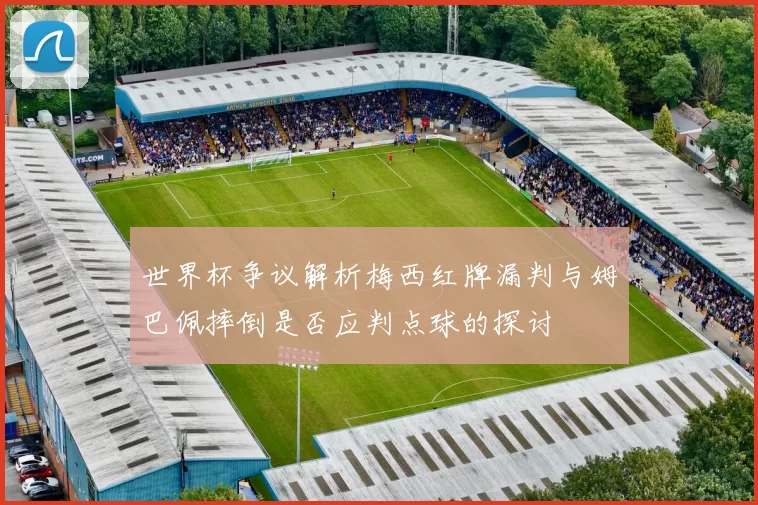 世界杯争议解析梅西红牌漏判与姆巴佩摔倒是否应判点球的探讨