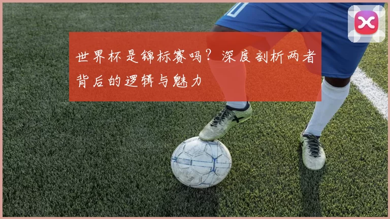 世界杯是锦标赛吗?深度剖析两者背后的逻辑与魅力