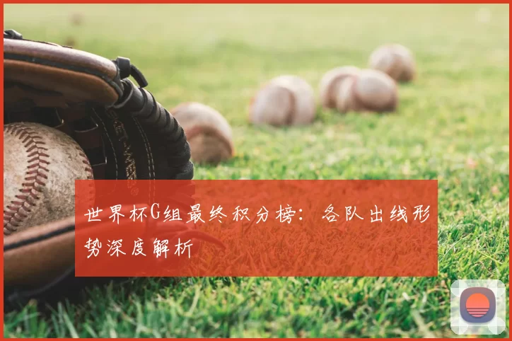 世界杯G组最终积分榜:各队出线形势深度解析