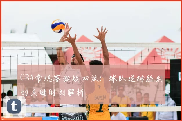 CBA常规赛激战回放:球队逆转胜利的关键时刻解析