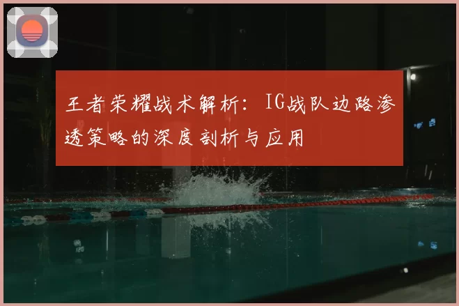王者荣耀战术解析:IG战队边路渗透策略的深度剖析与应用