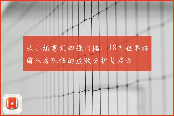 从小组赛到四强门槛:18年世界杯前八名队伍的成败分析与启示