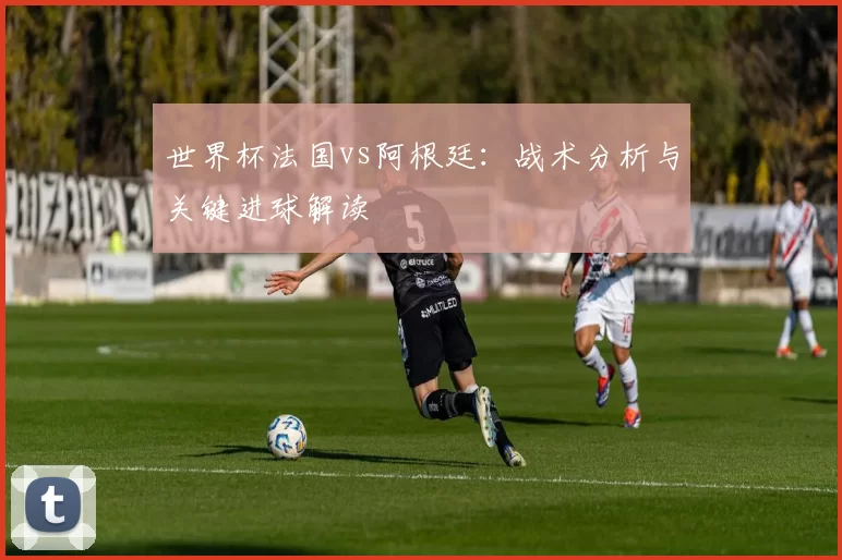 世界杯法国vs阿根廷：战术分析与关键进球解读