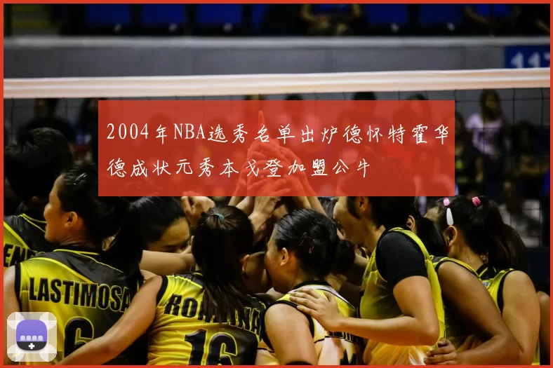 2004年NBA选秀名单出炉德怀特霍华德成状元秀本戈登加盟公牛