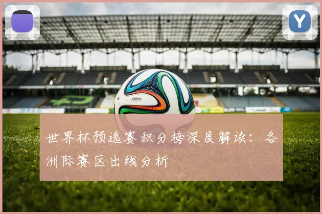 世界杯预选赛积分榜深度解读:各洲际赛区出线分析