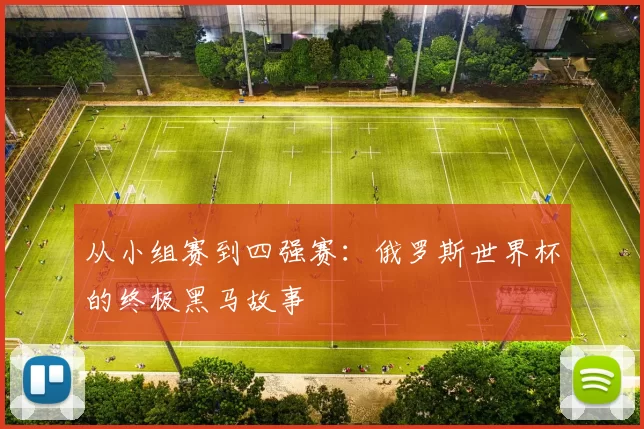 从小组赛到四强赛:俄罗斯世界杯的终极黑马故事