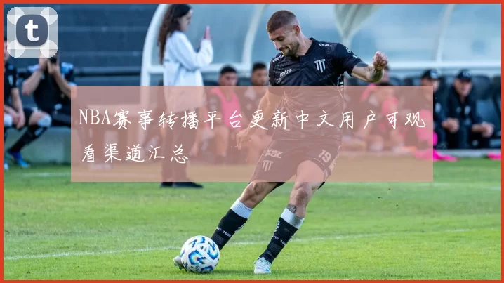 NBA赛事转播平台更新中文用户可观看渠道汇总
