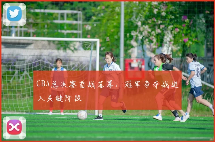 CBA总决赛首战落幕,冠军争夺战进入关键阶段