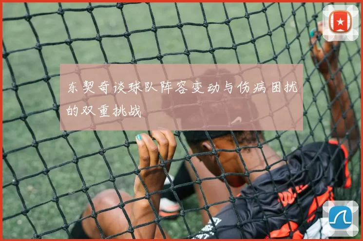 东契奇谈球队阵容变动与伤病困扰的双重挑战