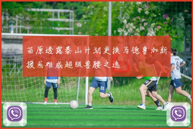 苗原透露泰山计划更换马德鲁加新援或难成超级兽腰之选