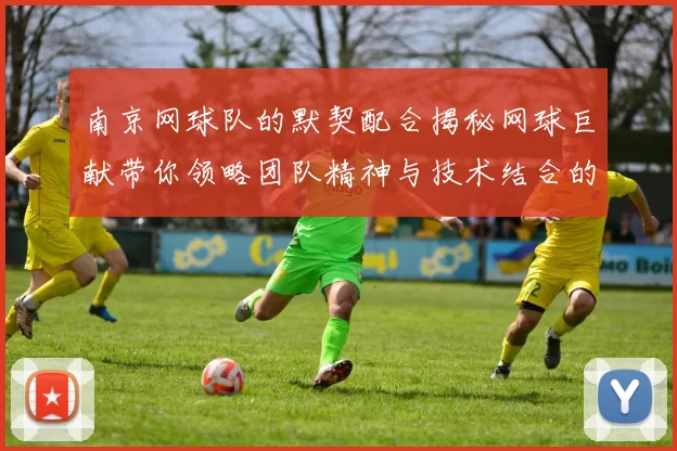 南京网球队的默契配合揭秘网球巨献带你领略团队精神与技术结合的魅力