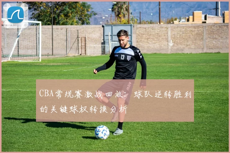 CBA常规赛激战回放:球队逆转胜利的关键球权转换分析