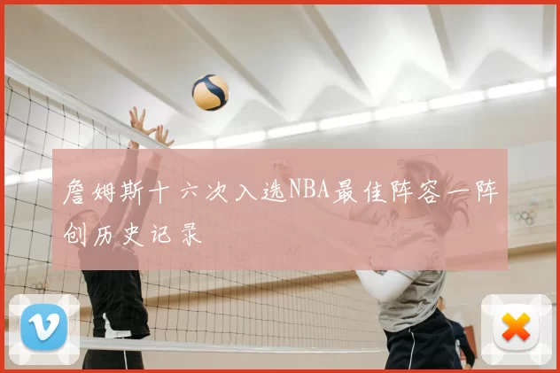 詹姆斯十六次入选NBA最佳阵容一阵创历史记录