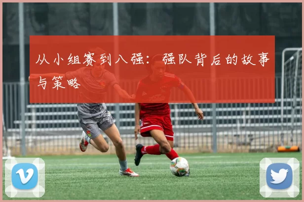 从小组赛到八强:强队背后的故事与策略