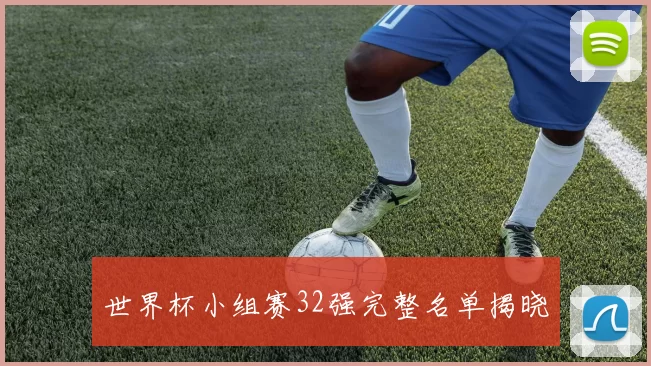 世界杯小组赛32强完整名单揭晓