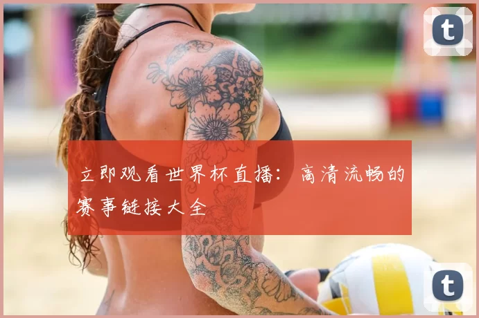立即观看世界杯直播:高清流畅的赛事链接大全