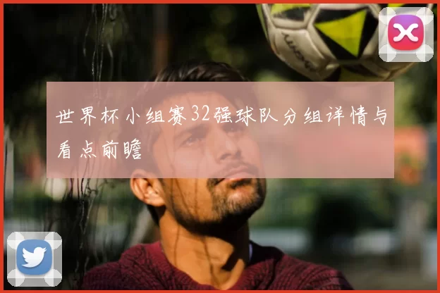 世界杯小组赛32强球队分组详情与看点前瞻