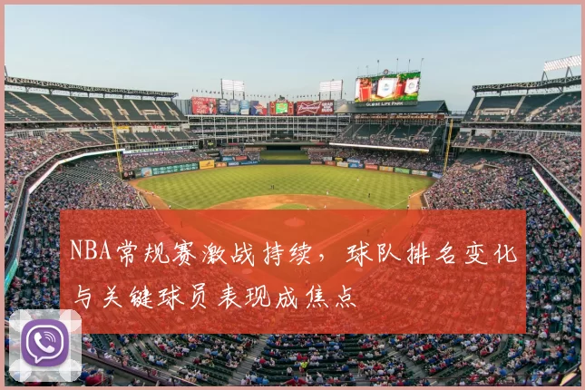 NBA常规赛激战持续,球队排名变化与关键球员表现成焦点