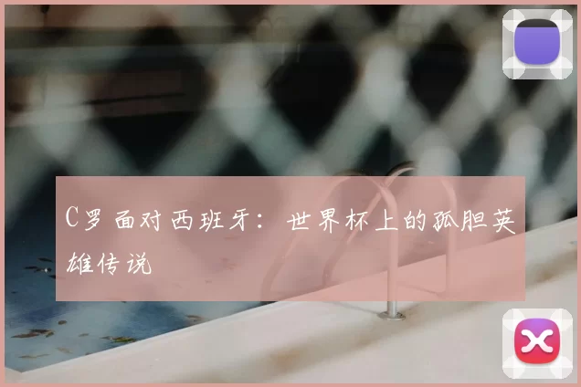 C罗面对西班牙:世界杯上的孤胆英雄传说