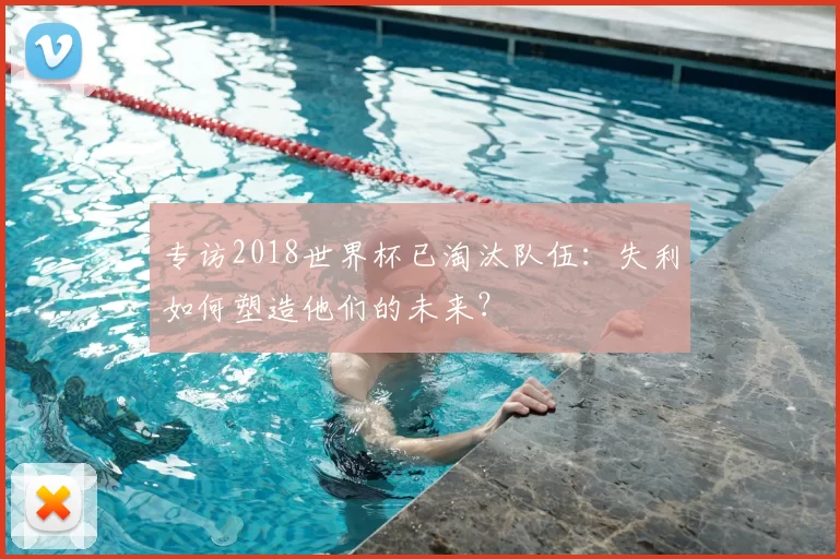 专访2018世界杯已淘汰队伍:失利如何塑造他们的未来?