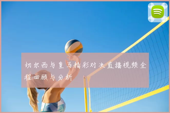 切尔西与皇马精彩对决直播视频全程回顾与分析